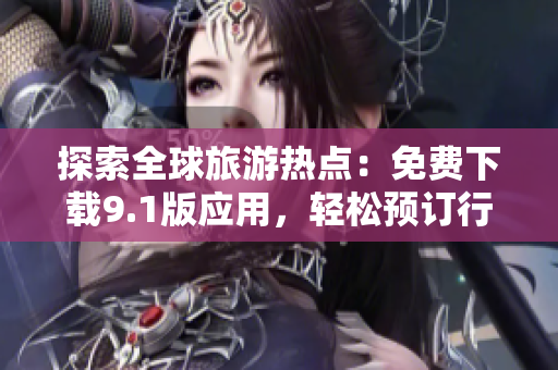 探索全球旅游热点：免费下载9.1版应用，轻松预订行程