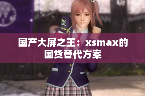 国产大屏之王：xsmax的国货替代方案