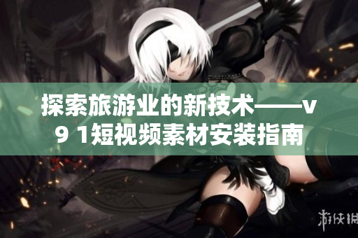 探索旅游业的新技术——v9 1短视频素材安装指南