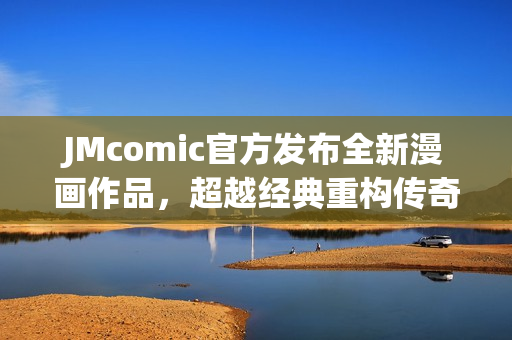 JMcomic官方发布全新漫画作品，超越经典重构传奇！