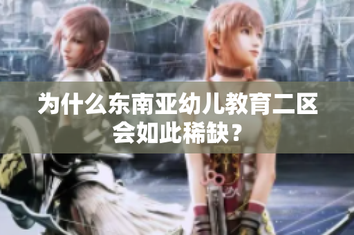 为什么东南亚幼儿教育二区会如此稀缺？
