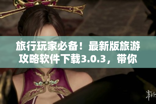 旅行玩家必备！最新版旅游攻略软件下载3.0.3，带你轻松游遍全球