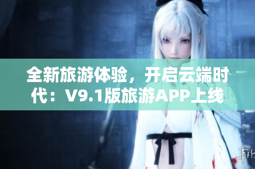 全新旅游体验，开启云端时代：V9.1版旅游APP上线