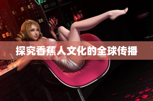 探究香蕉人文化的全球传播