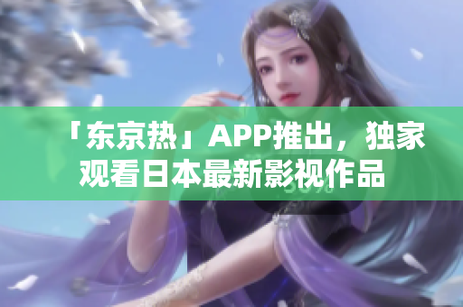 「东京热」APP推出，独家观看日本最新影视作品