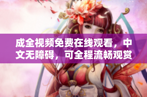 成全视频免费在线观看，中文无障碍，可全程流畅观赏