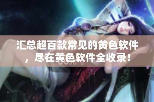 汇总超百款常见的黄色软件，尽在黄色软件全收录！