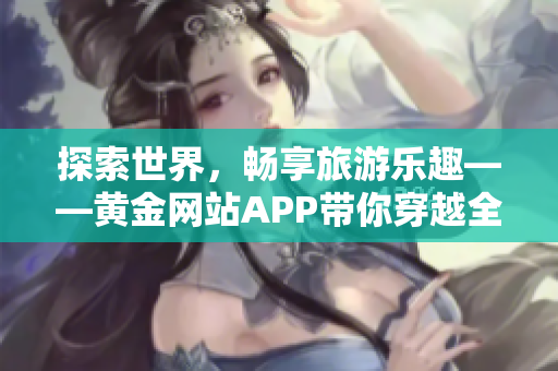 探索世界，畅享旅游乐趣——黄金网站APP带你穿越全球。