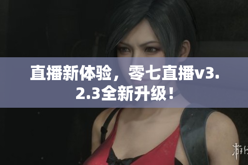 直播新体验，零七直播v3.2.3全新升级！