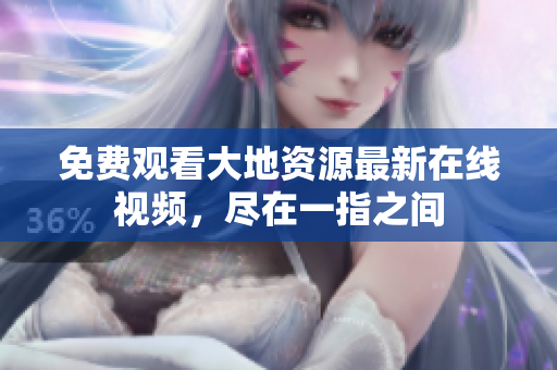 免费观看大地资源最新在线视频，尽在一指之间
