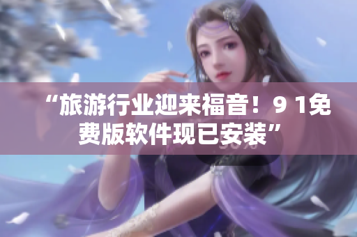 “旅游行业迎来福音！9 1免费版软件现已安装”