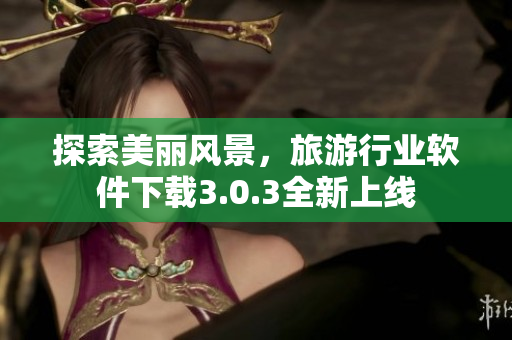 探索美丽风景，旅游行业软件下载3.0.3全新上线