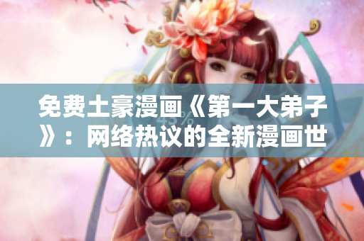 免费土豪漫画《第一大弟子》：网络热议的全新漫画世界