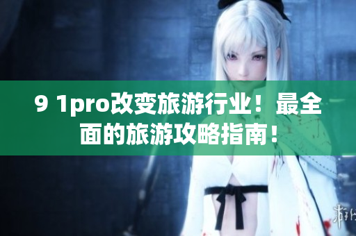 9 1pro改变旅游行业！最全面的旅游攻略指南！