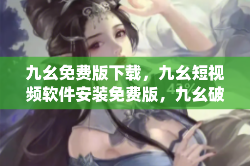 九幺免费版下载，九幺短视频软件安装免费版，九幺破解下载键接，九幺软件下载安装，九幺下载----IVxy3pNGpwD5