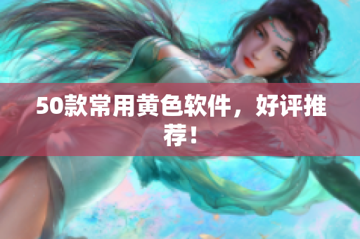 50款常用黄色软件，好评推荐！