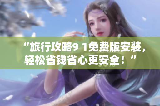 “旅行攻略9 1免费版安装，轻松省钱省心更安全！”