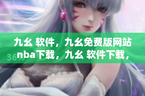 九幺 软件，九幺免费版网站nba下载，九幺 软件下载，九幺免费版下载，九幺短视频软件安装免费版----upwl14CwfvOM