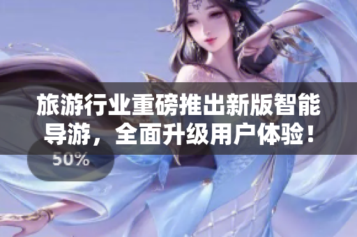 旅游行业重磅推出新版智能导游，全面升级用户体验！