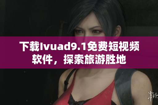 下载Ivuad9.1免费短视频软件，探索旅游胜地