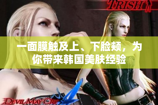 一面膜触及上、下脸颊，为你带来韩国美肤经验