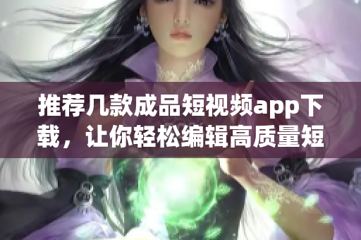 推荐几款成品短视频app下载，让你轻松编辑高质量短视频