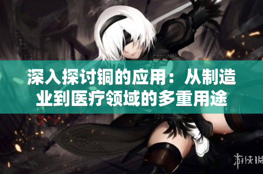 深入探讨铜的应用：从制造业到医疗领域的多重用途