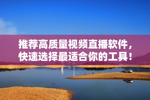 推荐高质量视频直播软件，快速选择最适合你的工具！