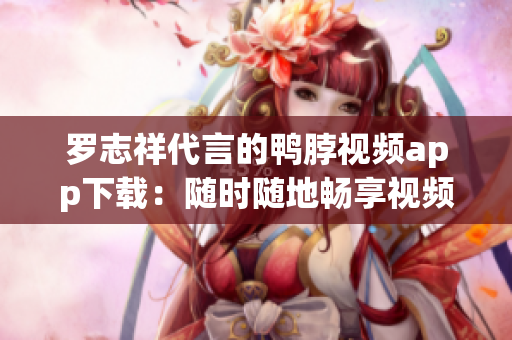 罗志祥代言的鸭脖视频app下载：随时随地畅享视频乐趣