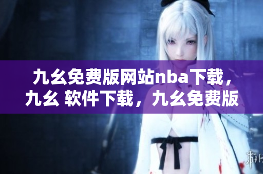 九幺免费版网站nba下载，九幺 软件下载，九幺免费版下载，九幺短视频软件安装免费版，九幺破解下载键接----970Xh4mwBoaA