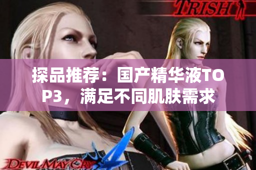 探品推荐：国产精华液TOP3，满足不同肌肤需求