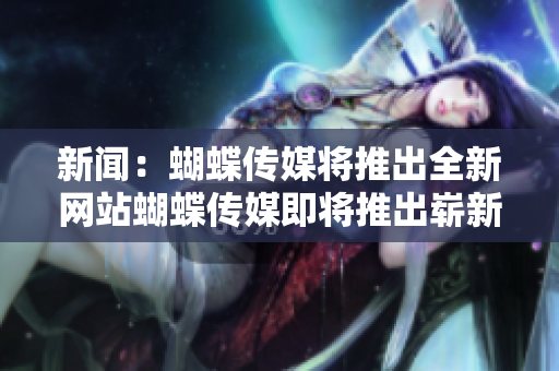 新闻：蝴蝶传媒将推出全新网站蝴蝶传媒即将推出崭新网站