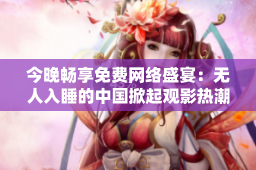 今晚畅享免费网络盛宴：无人入睡的中国掀起观影热潮！