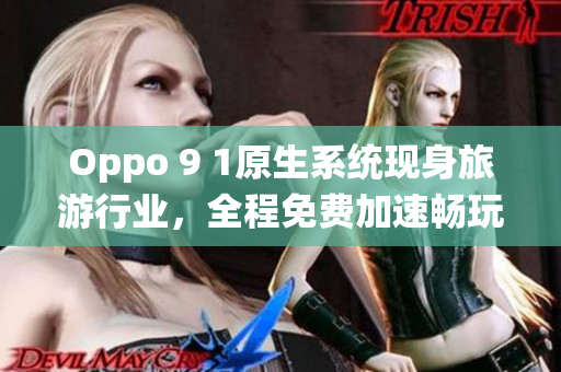 Oppo 9 1原生系统现身旅游行业，全程免费加速畅玩景点APP