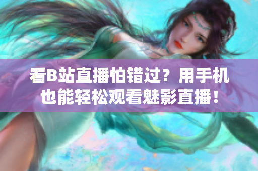 看B站直播怕错过？用手机也能轻松观看魅影直播！