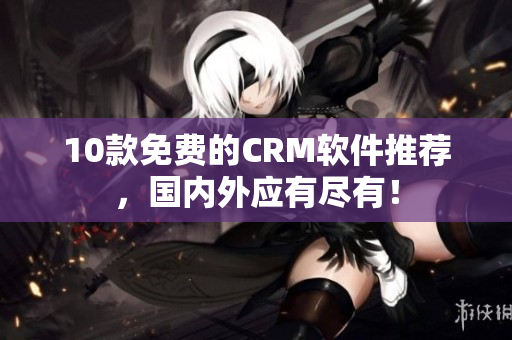 10款免费的CRM软件推荐，国内外应有尽有！