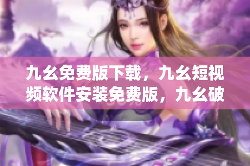九幺免费版下载，九幺短视频软件安装免费版，九幺破解下载键接，九幺软件下载安装，九幺下载----MvgYXz8evYdE