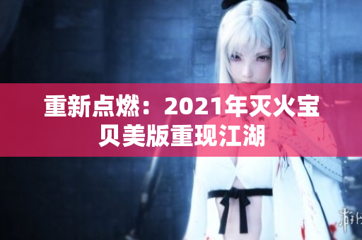 重新点燃：2021年灭火宝贝美版重现江湖
