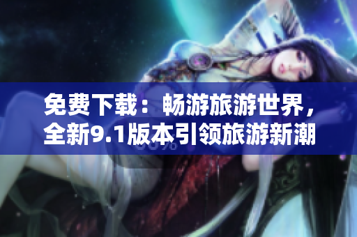 免费下载：畅游旅游世界，全新9.1版本引领旅游新潮流