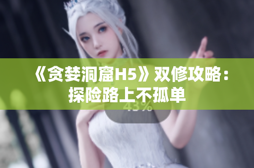《贪婪洞窟H5》双修攻略：探险路上不孤单