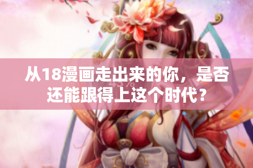 从18漫画走出来的你，是否还能跟得上这个时代？
