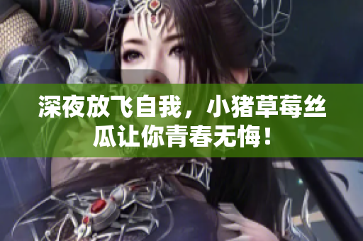 深夜放飞自我，小猪草莓丝瓜让你青春无悔！