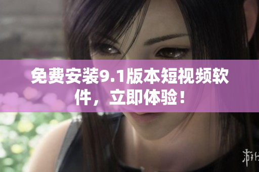 免费安装9.1版本短视频软件，立即体验！