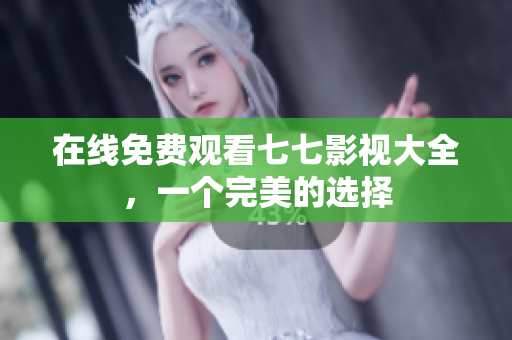 在线免费观看七七影视大全，一个完美的选择