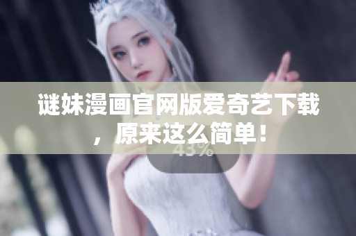 谜妹漫画官网版爱奇艺下载，原来这么简单！