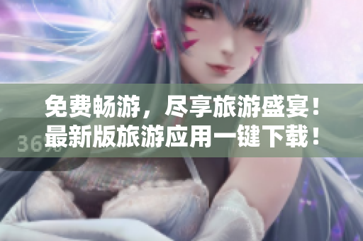 免费畅游，尽享旅游盛宴！最新版旅游应用一键下载！