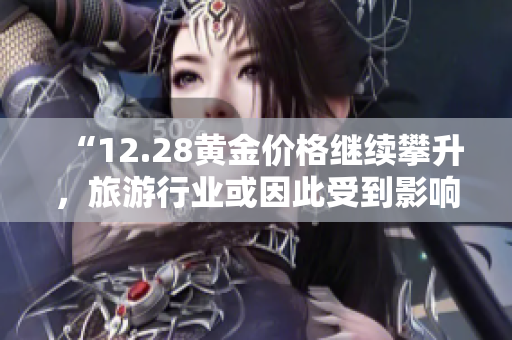 “12.28黄金价格继续攀升，旅游行业或因此受到影响”