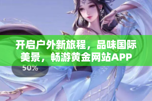 开启户外新旅程，品味国际美景，畅游黄金网站APP
