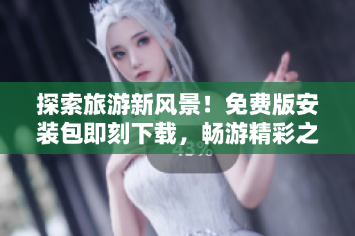 探索旅游新风景！免费版安装包即刻下载，畅游精彩之旅！
