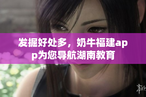 发掘好处多，奶牛福建app为您导航湖南教育
